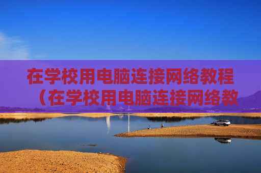 在学校用电脑连接网络教程（在学校用电脑连接网络教程是什么）