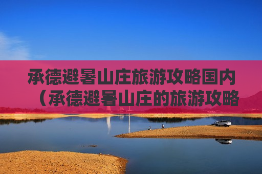 承德避暑山庄旅游攻略国内（承德避暑山庄的旅游攻略）