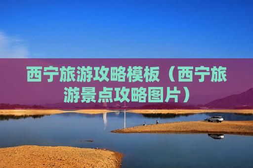西宁旅游攻略模板（西宁旅游景点攻略图片）
