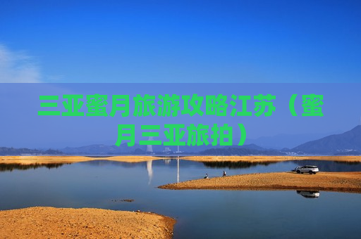 三亚蜜月旅游攻略江苏（蜜月三亚旅拍）