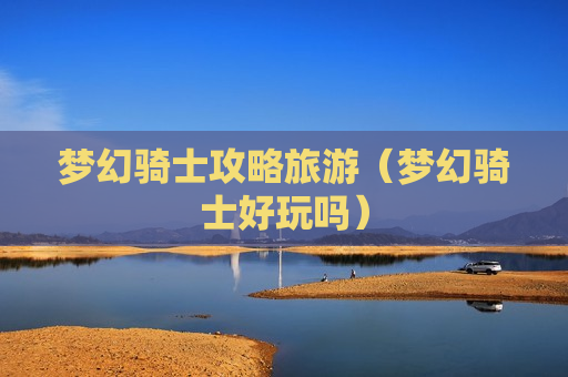梦幻骑士攻略旅游（梦幻骑士好玩吗）