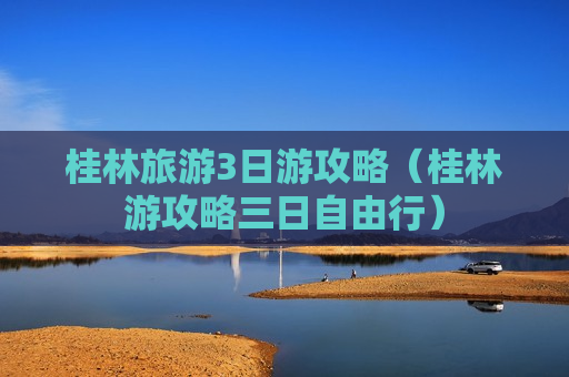 桂林旅游3日游攻略（桂林游攻略三日自由行）