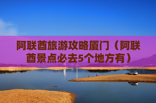 阿联酋旅游攻略厦门（阿联酋景点必去5个地方有）