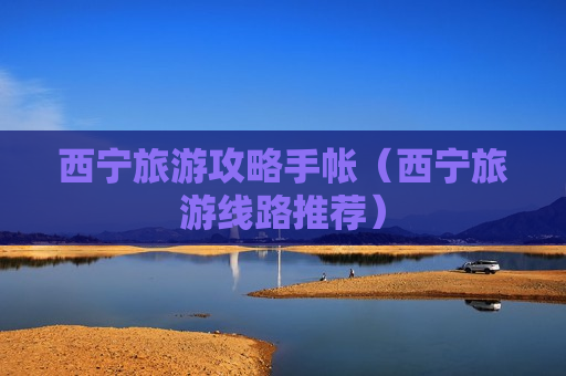 西宁旅游攻略手帐（西宁旅游线路推荐）