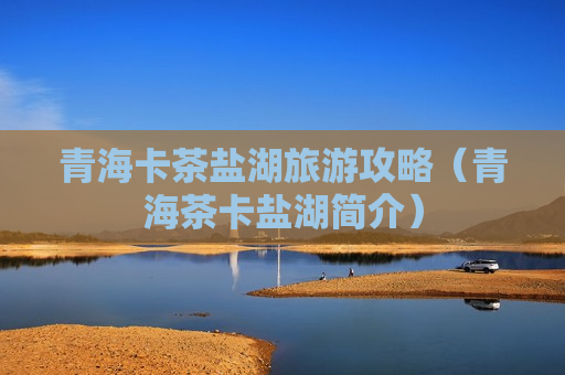 青海卡茶盐湖旅游攻略（青海茶卡盐湖简介）