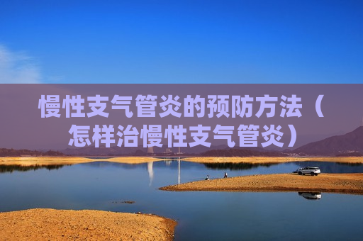 慢性支气管炎的预防方法（怎样治慢性支气管炎）