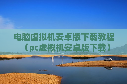 电脑虚拟机安卓版下载教程（pc虚拟机安卓版下载）