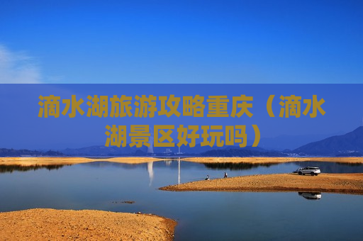 滴水湖旅游攻略重庆（滴水湖景区好玩吗）