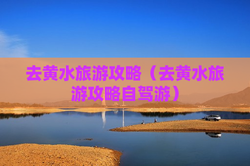 去黄水旅游攻略（去黄水旅游攻略自驾游）