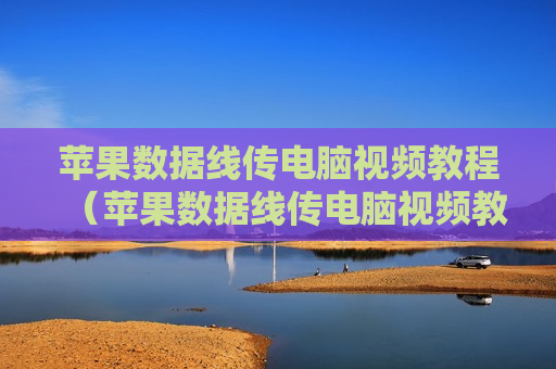 苹果数据线传电脑视频教程（苹果数据线传电脑视频教程）