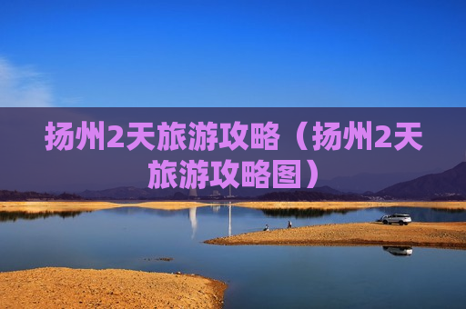 扬州2天旅游攻略（扬州2天旅游攻略图）
