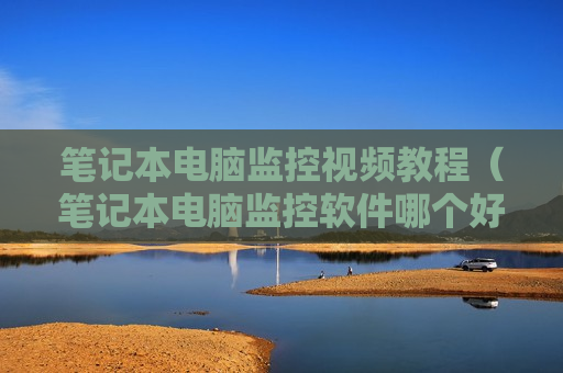 笔记本电脑监控视频教程（笔记本电脑监控软件哪个好用）