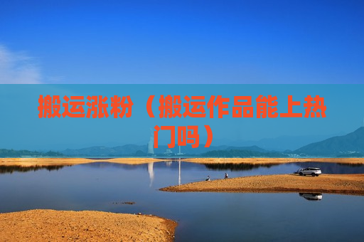 搬运涨粉（搬运作品能上热门吗）