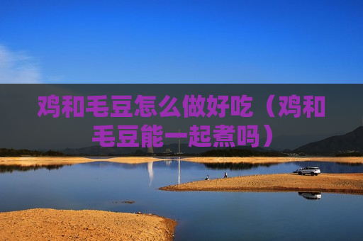 鸡和毛豆怎么做好吃（鸡和毛豆能一起煮吗）