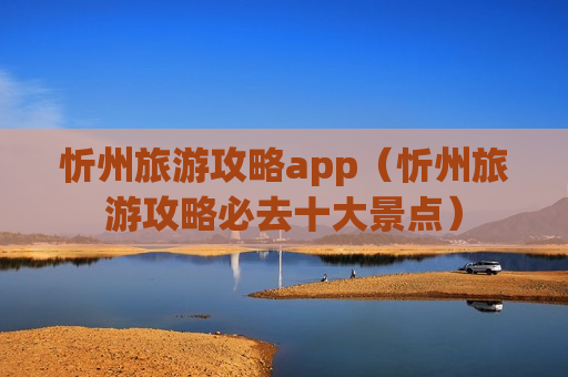 忻州旅游攻略app（忻州旅游攻略必去十大景点）