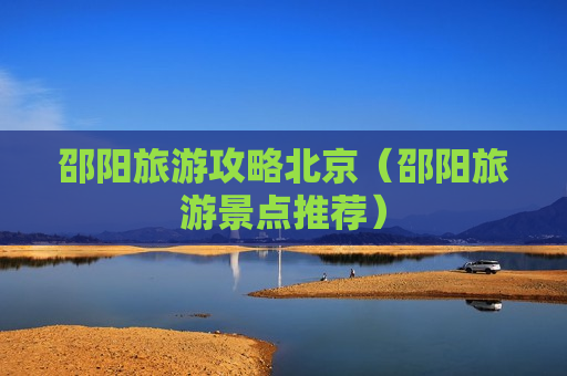 邵阳旅游攻略北京（邵阳旅游景点推荐）