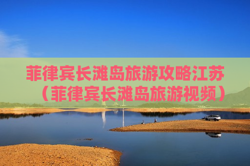 菲律宾长滩岛旅游攻略江苏（菲律宾长滩岛旅游视频）