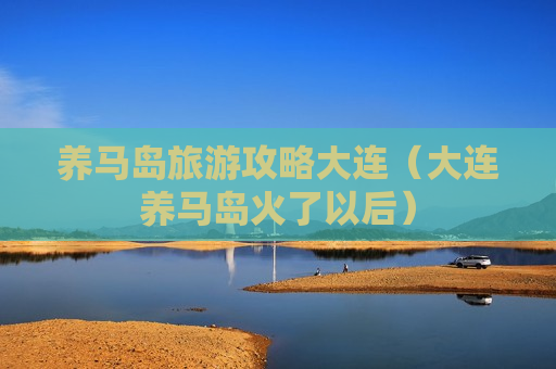 养马岛旅游攻略大连（大连养马岛火了以后）