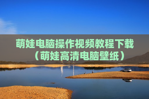 萌娃电脑操作视频教程下载（萌娃高清电脑壁纸）