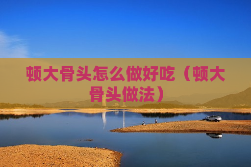 顿大骨头怎么做好吃（顿大骨头做法）