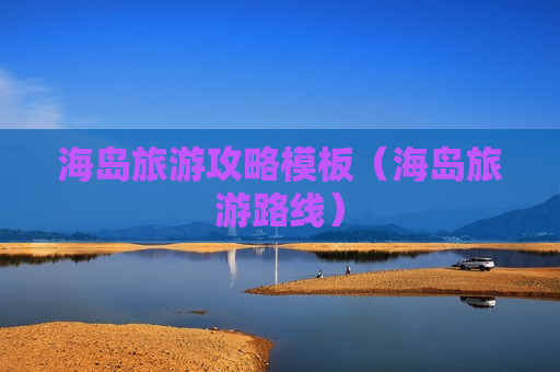 海岛旅游攻略模板（海岛旅游路线）