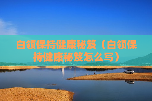 白领保持健康秘笈（白领保持健康秘笈怎么写）