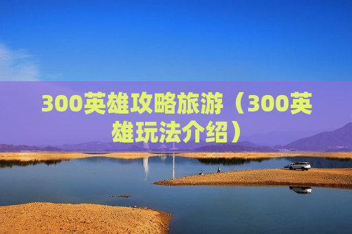 300英雄攻略旅游（300英雄玩法介绍）