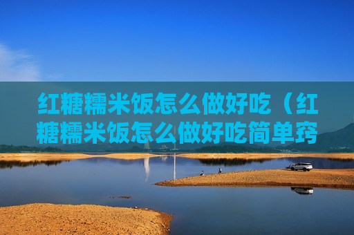 红糖糯米饭怎么做好吃（红糖糯米饭怎么做好吃简单窍门）