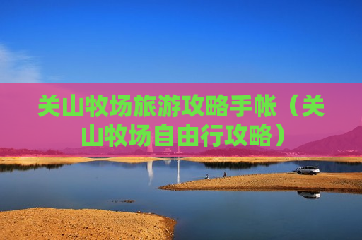 关山牧场旅游攻略手帐（关山牧场自由行攻略）