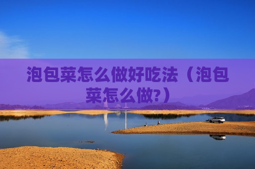 泡包菜怎么做好吃法（泡包菜怎么做?）
