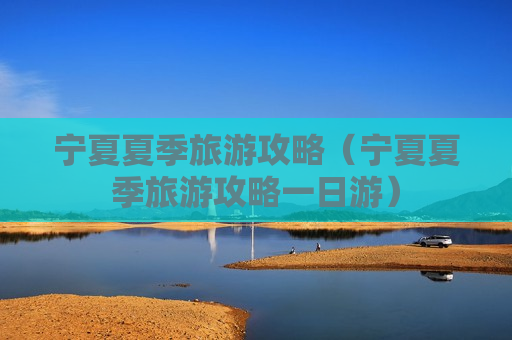 宁夏夏季旅游攻略（宁夏夏季旅游攻略一日游）