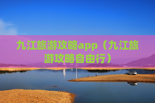 九江旅游攻略app（九江旅游攻略自由行）