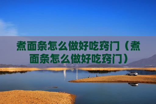 煮面条怎么做好吃窍门（煮面条怎么做好吃窍门）