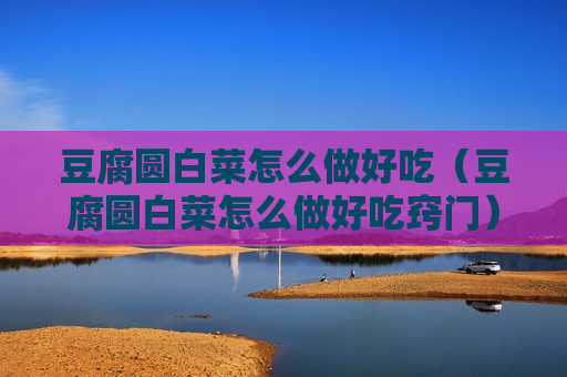 豆腐圆白菜怎么做好吃（豆腐圆白菜怎么做好吃窍门）