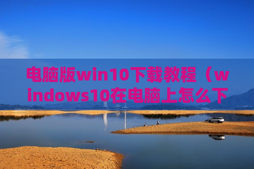 电脑版win10下载教程（windows10在电脑上怎么下载）