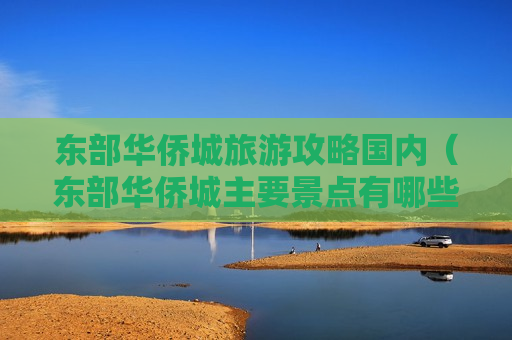 东部华侨城旅游攻略国内（东部华侨城主要景点有哪些）