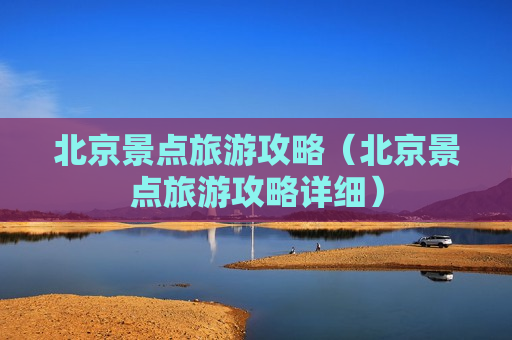 北京景点旅游攻略（北京景点旅游攻略详细）