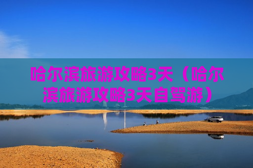 哈尔滨旅游攻略3天（哈尔滨旅游攻略3天自驾游）