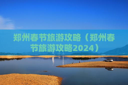 郑州春节旅游攻略（郑州春节旅游攻略2024）
