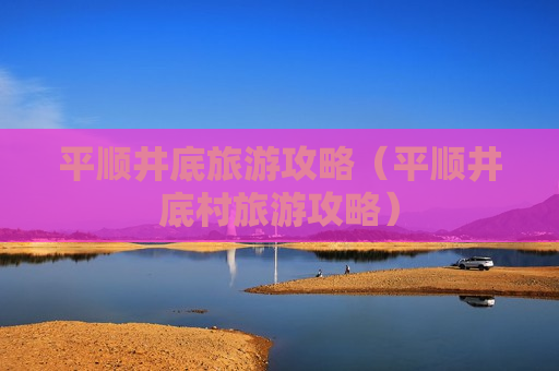 平顺井底旅游攻略（平顺井底村旅游攻略）
