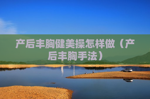 产后丰胸健美操怎样做（产后丰胸手法）