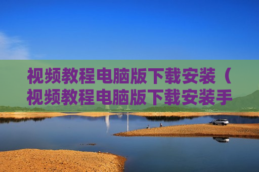 视频教程电脑版下载安装（视频教程电脑版下载安装手机）