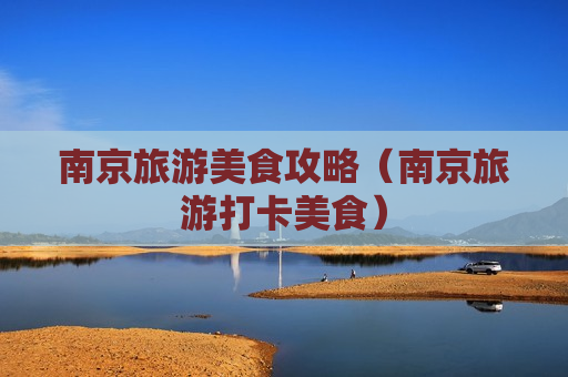 南京旅游美食攻略（南京旅游打卡美食）