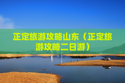 正定旅游攻略山东（正定旅游攻略二日游）