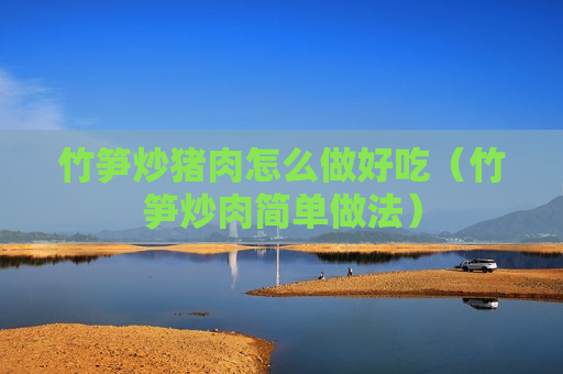 竹笋炒猪肉怎么做好吃（竹笋炒肉简单做法）