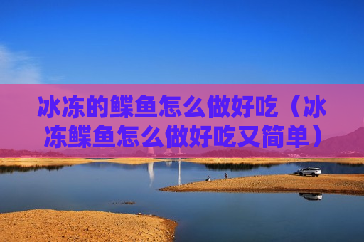 冰冻的鲽鱼怎么做好吃（冰冻鲽鱼怎么做好吃又简单）