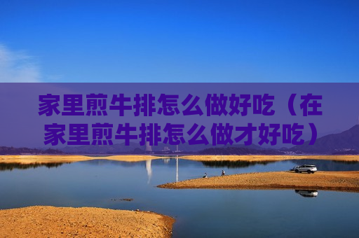 家里煎牛排怎么做好吃（在家里煎牛排怎么做才好吃）