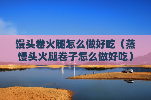 馒头卷火腿怎么做好吃（蒸馒头火腿卷子怎么做好吃）
