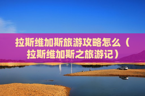 拉斯维加斯旅游攻略怎么（拉斯维加斯之旅游记）