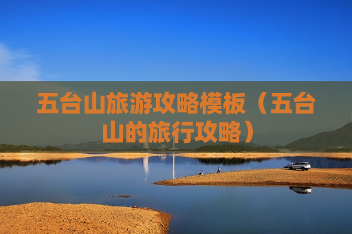 五台山旅游攻略模板（五台山的旅行攻略）